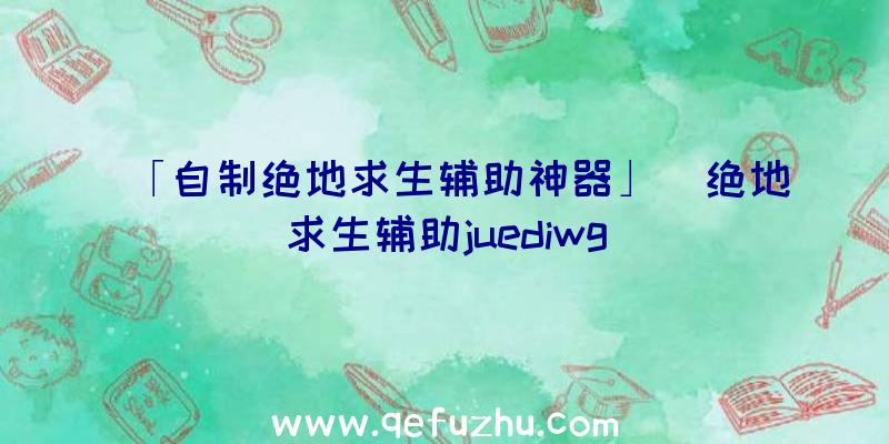 「自制绝地求生辅助神器」|绝地求生辅助juediwg